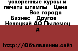 ускоренные курсы и печати,штампы › Цена ­ 3 000 - Все города Бизнес » Другое   . Ненецкий АО,Пылемец д.